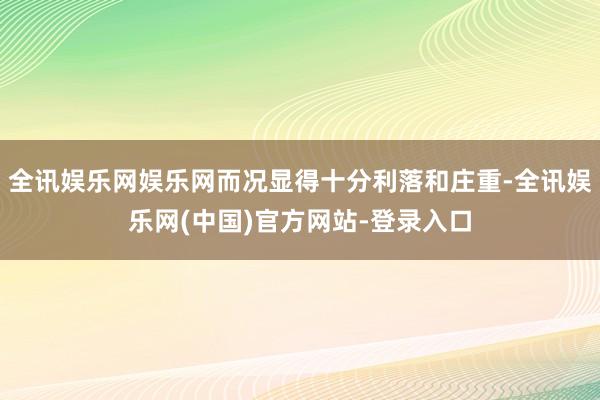 全讯娱乐网娱乐网而况显得十分利落和庄重-全讯娱乐网(中国)官方网站-登录入口
