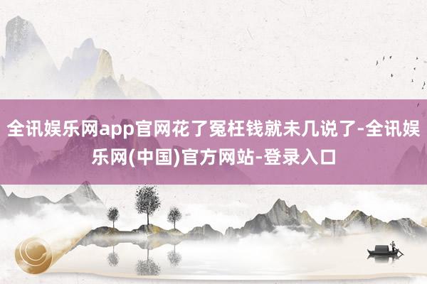 全讯娱乐网app官网花了冤枉钱就未几说了-全讯娱乐网(中国)官方网站-登录入口