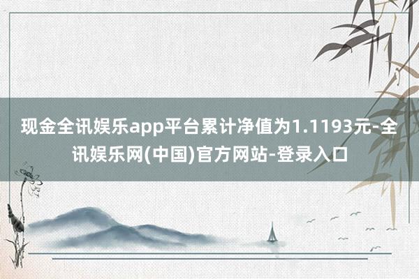 现金全讯娱乐app平台累计净值为1.1193元-全讯娱乐网(中国)官方网站-登录入口