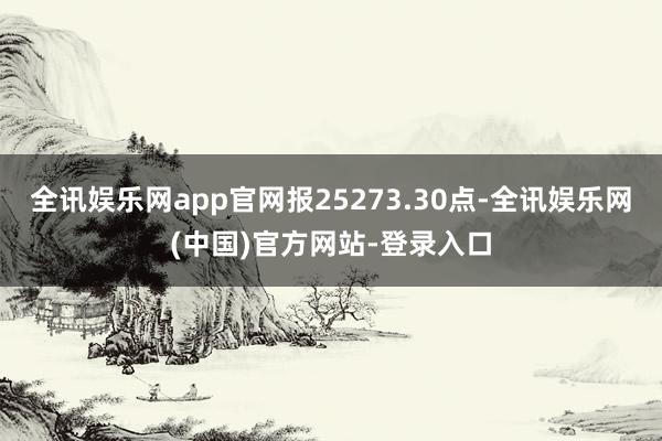 全讯娱乐网app官网报25273.30点-全讯娱乐网(中国)官方网站-登录入口