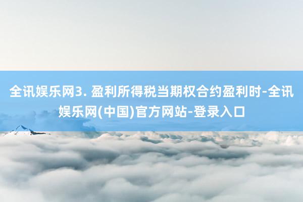 全讯娱乐网3. 盈利所得税当期权合约盈利时-全讯娱乐网(中国)官方网站-登录入口