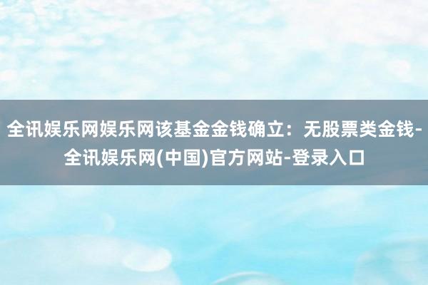 全讯娱乐网娱乐网该基金金钱确立：无股票类金钱-全讯娱乐网(中国)官方网站-登录入口