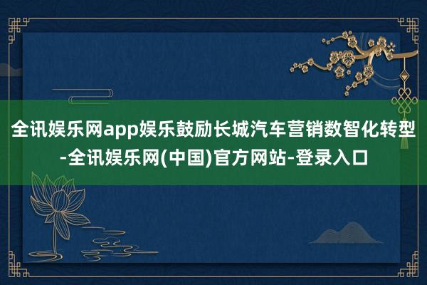 全讯娱乐网app娱乐鼓励长城汽车营销数智化转型-全讯娱乐网(中国)官方网站-登录入口